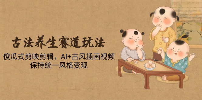 古法养生赛道玩法，傻瓜式剪映剪辑，AI+古风插画视频，保持统一风格变现艾云项目网-专注分享网络创业项目落地实操课程 – 全网首发_高质量创业项目输出艾云项目网