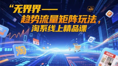 无界-趋势流量矩阵玩法，淘系线上精品课艾云项目网-专注分享网络创业项目落地实操课程 – 全网首发_高质量创业项目输出艾云项目网