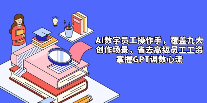AI数字员工操作手，9大场景内容创作，省去高级员工工资，掌握GPT调数心流艾云项目网-专注分享网络创业项目落地实操课程 – 全网首发_高质量创业项目输出艾云项目网