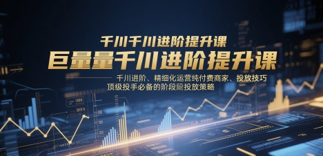巨量千川进阶提升课，千川进阶、精细化运营纯付费商家、投放技巧、顶级投手必备的阶段性投放策略艾云项目网-专注分享网络创业项目落地实操课程 – 全网首发_高质量创业项目输出艾云项目网