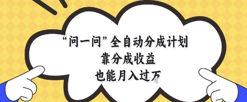 问一问全自动分成计划，靠分成收益也能月入过1W【揭秘】艾云项目网-专注分享网络创业项目落地实操课程 – 全网首发_高质量创业项目输出艾云项目网
