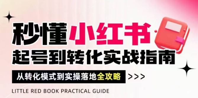 秒懂小红书-起号到转化实战指南,从转化模式到实操落地全攻略,让你破解流量玄学,做得有结果艾云项目网-专注分享网络创业项目落地实操课程 – 全网首发_高质量创业项目输出艾云项目网