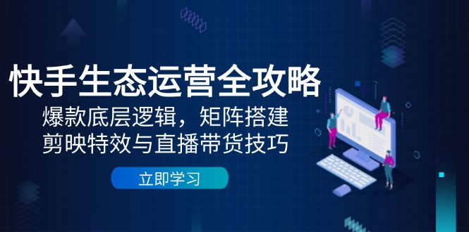 快手生态运营全攻略：爆款底层逻辑，矩阵搭建，剪映特效与直播带货技巧艾云项目网-专注分享网络创业项目落地实操课程 – 全网首发_高质量创业项目输出艾云项目网
