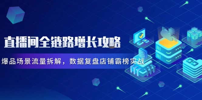 直播间全链路增长攻略，爆品场景流量拆解，数据复盘店铺霸榜实战艾云项目网-专注分享网络创业项目落地实操课程 – 全网首发_高质量创业项目输出艾云项目网