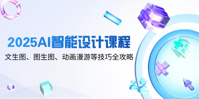 2025AI智能设计课程,文生图、图生图、动画漫游等技巧全攻略艾云项目网-专注分享网络创业项目落地实操课程 – 全网首发_高质量创业项目输出艾云项目网