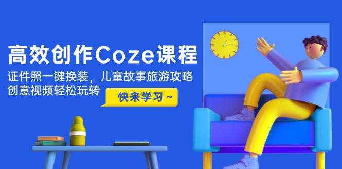 高效创作Coze课程，证件照一键换装，儿童故事旅游攻略，创意视频轻松玩转艾云项目网-专注分享网络创业项目落地实操课程 – 全网首发_高质量创业项目输出艾云项目网