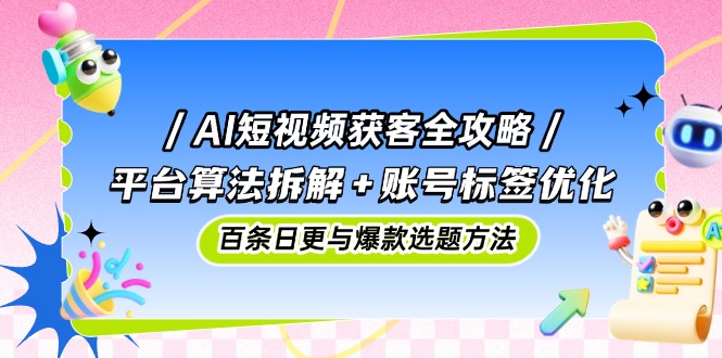 AI短视频获客全攻略：平台算法拆解+账号标签优化，百条日更与爆款选题方法艾云项目网-专注分享网络创业项目落地实操课程 – 全网首发_高质量创业项目输出艾云项目网