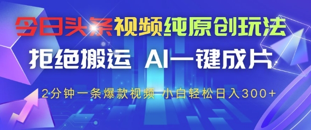 今日头条视频纯原创玩法，拒绝搬运，AI一键成片， 2分钟一条爆款视频，小白也能轻松日入3张+【揭秘】艾云项目网-专注分享网络创业项目落地实操课程 – 全网首发_高质量创业项目输出艾云项目网