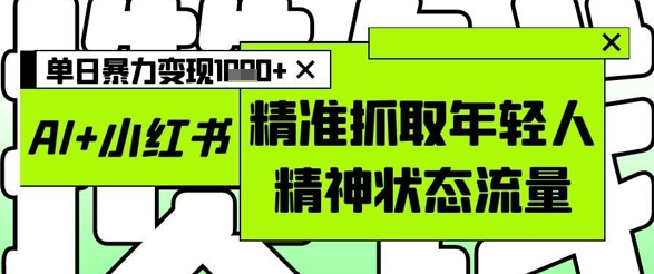 AI+小红书图文，精准抓取年轻人精神状态流量，单日暴力变现多张艾云项目网-专注分享网络创业项目落地实操课程 – 全网首发_高质量创业项目输出艾云项目网