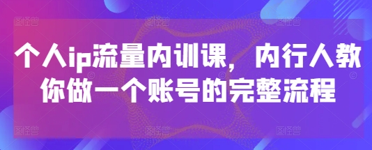 个人ip流量内训课，内行人教你做一个账号的完整流程艾云项目网-专注分享网络创业项目落地实操课程 – 全网首发_高质量创业项目输出艾云项目网