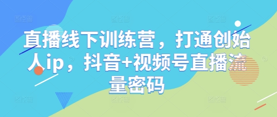 直播线下训练营，打通创始人ip，抖音+视频号直播流量密码艾云项目网-专注分享网络创业项目落地实操课程 – 全网首发_高质量创业项目输出艾云项目网
