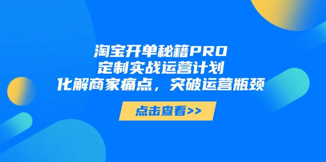 淘宝开单秘籍PRO,定制实战运营计划,化解商家痛点,突破运营瓶颈艾云项目网-专注分享网络创业项目落地实操课程 – 全网首发_高质量创业项目输出艾云项目网
