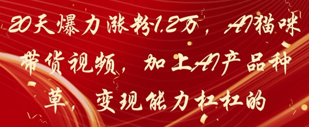 20天爆力涨粉1.2W，AI猫咪带货视频，加上AI产品种草，变现能力杠杠的艾云项目网-专注分享网络创业项目落地实操课程 – 全网首发_高质量创业项目输出艾云项目网