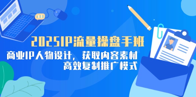 2025IP流量操盘手班，商业IP人物设计，获取内容素材，高效复制推广模式艾云项目网-专注分享网络创业项目落地实操课程 – 全网首发_高质量创业项目输出艾云项目网