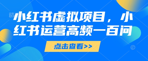 小红书虚拟项目，小红书运营高频一百问【文档】艾云项目网-专注分享网络创业项目落地实操课程 – 全网首发_高质量创业项目输出艾云项目网