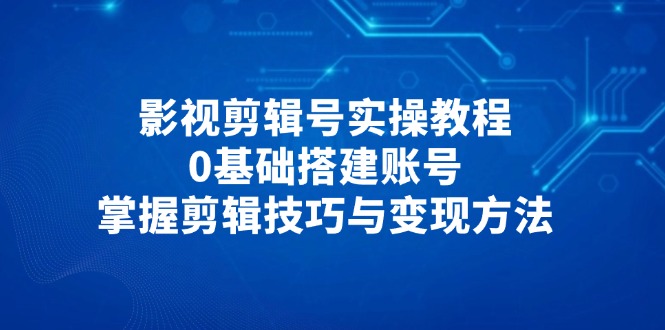 影视剪辑号实操教程，0基础搭建账号，掌握剪辑技巧与变现方法艾云项目网-专注分享网络创业项目落地实操课程 – 全网首发_高质量创业项目输出艾云项目网