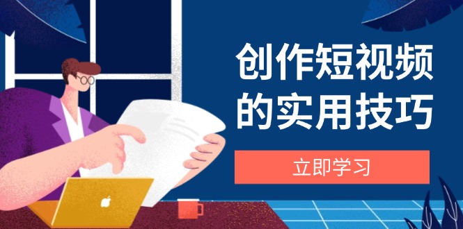 创作短视频的实用技巧，剪辑、设备、构图、文案一站式学习攻略艾云项目网-专注分享网络创业项目落地实操课程 – 全网首发_高质量创业项目输出艾云项目网