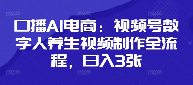 口播AI电商：视频号数字人养生视频制作全流程，日入3张艾云项目网-专注分享网络创业项目落地实操课程 – 全网首发_高质量创业项目输出艾云项目网