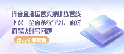 抖音直播运营实操训练营线下课，全面系统学习，面对面解决账号问题艾云项目网-专注分享网络创业项目落地实操课程 – 全网首发_高质量创业项目输出艾云项目网