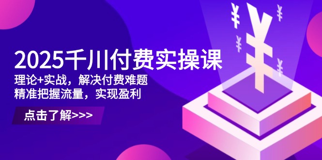 2025千川付费实操课，理论+实战，解决付费难题，精准把握流量，实现盈利艾云项目网-专注分享网络创业项目落地实操课程 – 全网首发_高质量创业项目输出艾云项目网