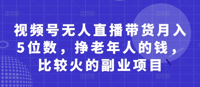 视频号无人直播带货月入5位数，挣老年人的钱，比较火的副业项目艾云项目网-专注分享网络创业项目落地实操课程 – 全网首发_高质量创业项目输出艾云项目网