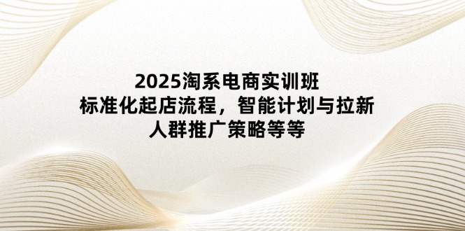 2025淘系电商实训班：标准化起店流程，智能计划与拉新，人群推广策略等等艾云项目网-专注分享网络创业项目落地实操课程 – 全网首发_高质量创业项目输出艾云项目网