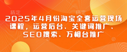 2025年4月份淘宝全套运营现场课程，运营后台、关键词推广、SEO搜索、万相台推广艾云项目网-专注分享网络创业项目落地实操课程 – 全网首发_高质量创业项目输出艾云项目网