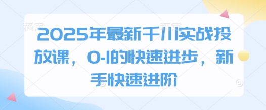2025年最新千川实战投放课，0-1的快速进步，新手快速进阶艾云项目网-专注分享网络创业项目落地实操课程 – 全网首发_高质量创业项目输出艾云项目网