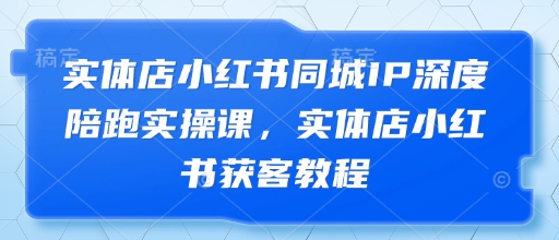实体店小红书同城IP深度陪跑实操课，实体店小红书获客教程艾云项目网-专注分享网络创业项目落地实操课程 – 全网首发_高质量创业项目输出艾云项目网