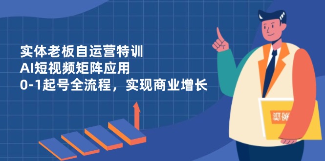 实体老板自运营特训，AI短视频矩阵应用，0-1起号全流程，实现商业增长艾云项目网-专注分享网络创业项目落地实操课程 – 全网首发_高质量创业项目输出艾云项目网