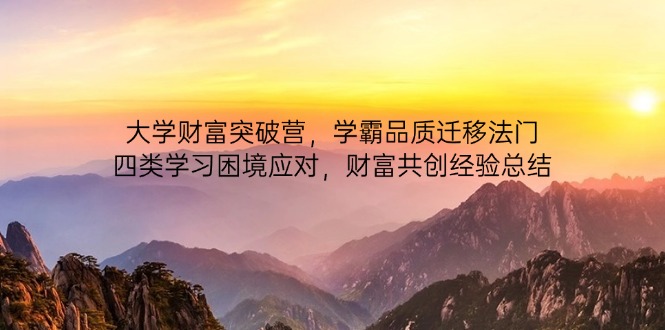 大学财富突破营，学霸品质迁移法门，四类学习困境应对，财富共创经验总结艾云项目网-专注分享网络创业项目落地实操课程 – 全网首发_高质量创业项目输出艾云项目网