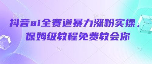 抖音ai全赛道暴力涨粉实操，保姆级教程免费教会你艾云项目网-专注分享网络创业项目落地实操课程 – 全网首发_高质量创业项目输出艾云项目网