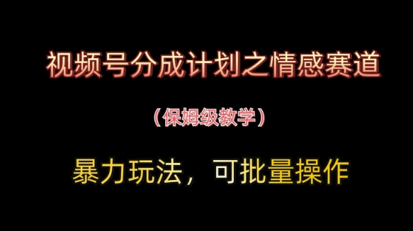 视频号分成计划之情感赛道暴力玩法，可批量操作，保姆级教学艾云项目网-专注分享网络创业项目落地实操课程 – 全网首发_高质量创业项目输出艾云项目网