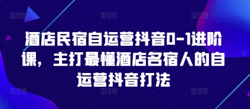 酒店民宿自运营抖音0-1进阶课，主打最懂酒店名宿人的自运营抖音打法艾云项目网-专注分享网络创业项目落地实操课程 – 全网首发_高质量创业项目输出艾云项目网