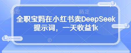 全职宝妈在小红书卖DeepSeek提示词，一天收益1k艾云项目网-专注分享网络创业项目落地实操课程 – 全网首发_高质量创业项目输出艾云项目网
