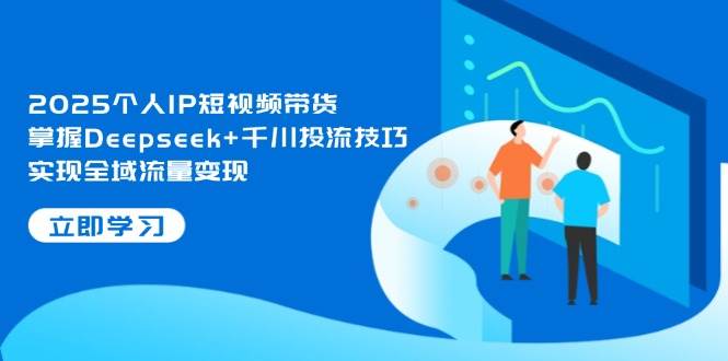 2025个人IP短视频带货,掌握Deepseek+千川投流技巧,实现全域流量变现艾云项目网-专注分享网络创业项目落地实操课程 – 全网首发_高质量创业项目输出艾云项目网