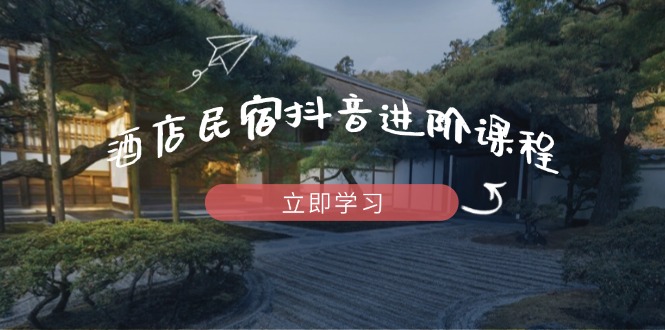 酒店民宿抖音进阶课程，掌握流量渠道与推流逻辑，打造爆款内容艾云项目网-专注分享网络创业项目落地实操课程 – 全网首发_高质量创业项目输出艾云项目网