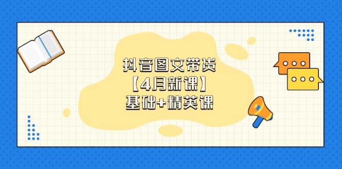 抖音图文带货【4月新课】基础+精英课：0基础小白必学 掌握各赛道带货技巧艾云项目网-专注分享网络创业项目落地实操课程 – 全网首发_高质量创业项目输出艾云项目网